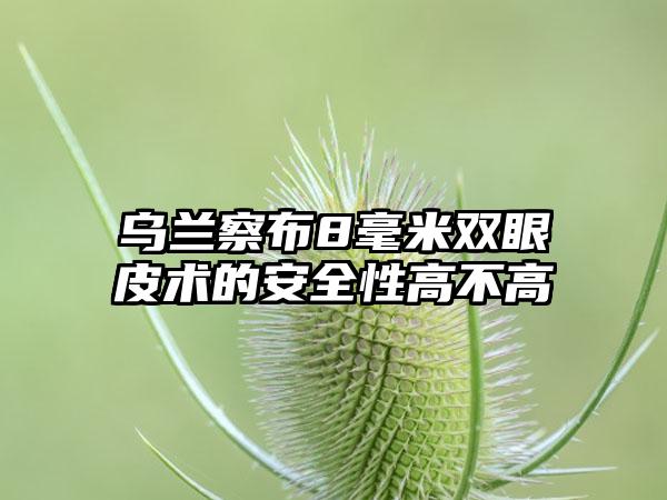 乌兰察布8毫米双眼皮术的安全性高不高