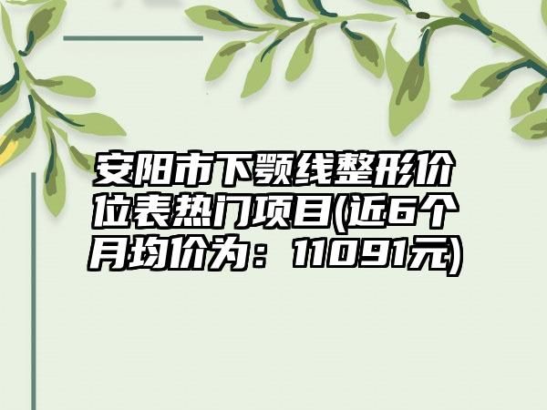 安阳市下颚线整形价位表热门项目(近6个月均价为：11091元)