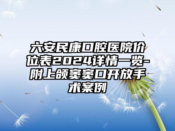 六安民康口腔医院价位表2024详情一览-附上颌窦窦口开放手术案例