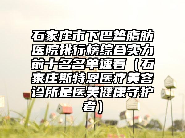 石家庄市下巴垫脂肪医院排行榜综合实力前十名名单速看（石家庄斯特恩医疗美容诊所是医美健康守护者）