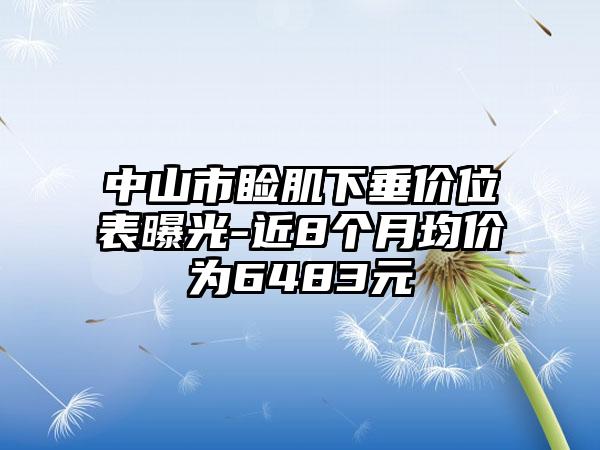 中山市睑肌下垂价位表曝光-近8个月均价为6483元