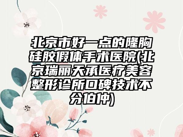 北京市好一点的隆胸硅胶假体手术医院(北京瑞丽天承医疗美容整形诊所口碑技术不分伯仲)