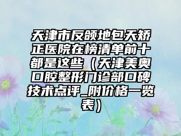 天津市反颌地包天矫正医院在榜清单前十都是这些（天津美奥口腔整形门诊部口碑技术点评_附价格一览表）