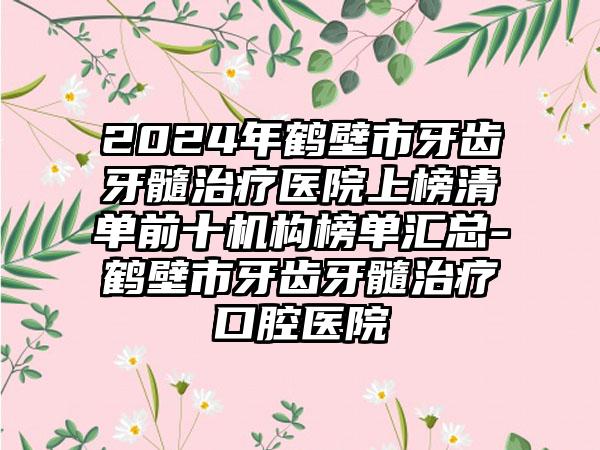 2024年鹤壁市牙齿牙髓治疗医院上榜清单前十机构榜单汇总-鹤壁市牙齿牙髓治疗口腔医院