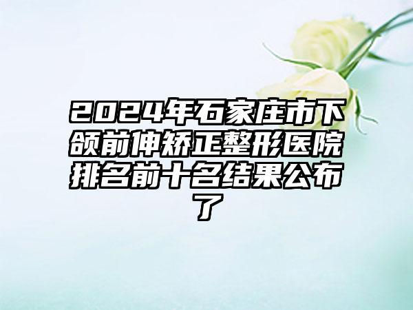 2024年石家庄市下颌前伸矫正整形医院排名前十名结果公布了