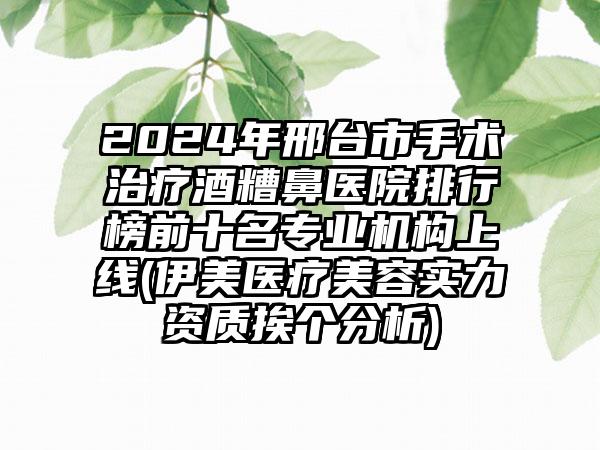 2024年邢台市手术治疗酒糟鼻医院排行榜前十名专业机构上线(伊美医疗美容实力资质挨个分析)