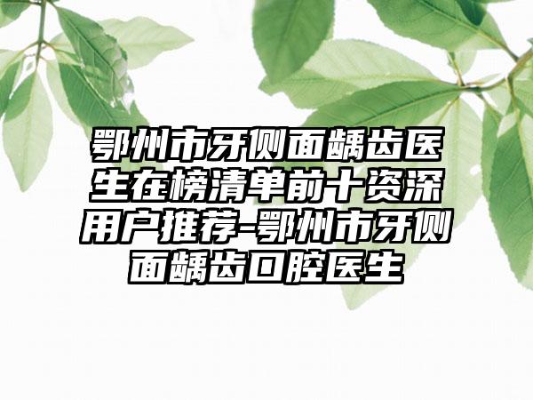 鄂州市牙侧面龋齿医生在榜清单前十资深用户推荐-鄂州市牙侧面龋齿口腔医生