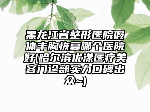 黑龙江省整形医院假体丰胸恢复哪个医院好(哈尔滨优漾医疗美容门诊部实力口碑出众~)