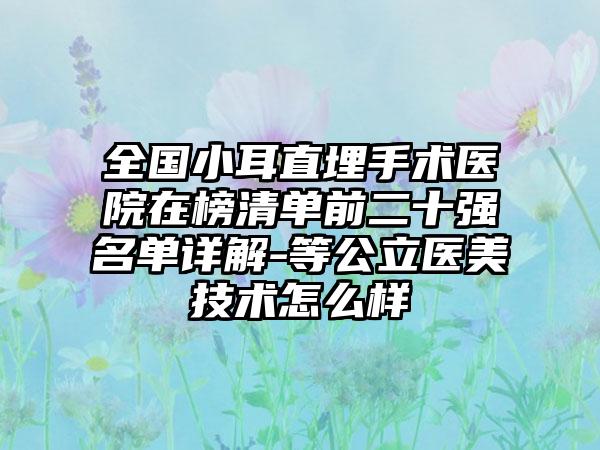 全国小耳直埋手术医院在榜清单前二十强名单详解-等公立医美技术怎么样