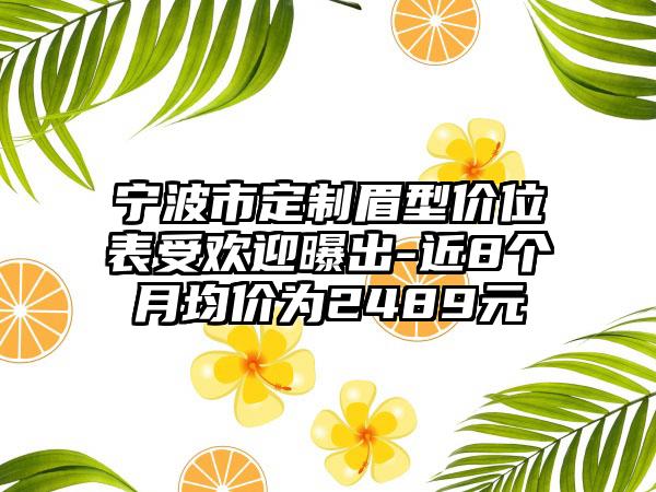 宁波市定制眉型价位表受欢迎曝出-近8个月均价为2489元