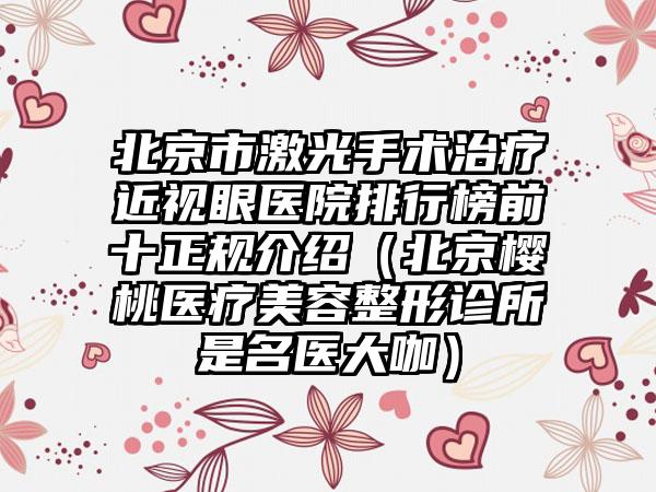 北京市激光手术治疗近视眼医院排行榜前十正规介绍（北京樱桃医疗美容整形诊所是名医大咖）