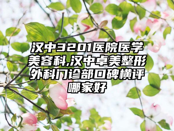 汉中3201医院医学美容科,汉中卓美整形外科门诊部口碑横评哪家好