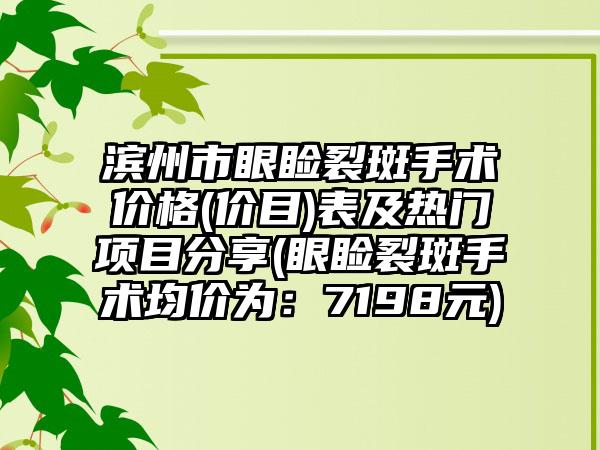 滨州市眼睑裂斑手术价格(价目)表及热门项目分享(眼睑裂斑手术均价为：7198元)