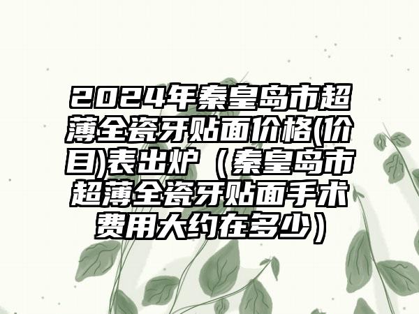 2024年秦皇岛市超薄全瓷牙贴面价格(价目)表出炉（秦皇岛市超薄全瓷牙贴面手术费用大约在多少）