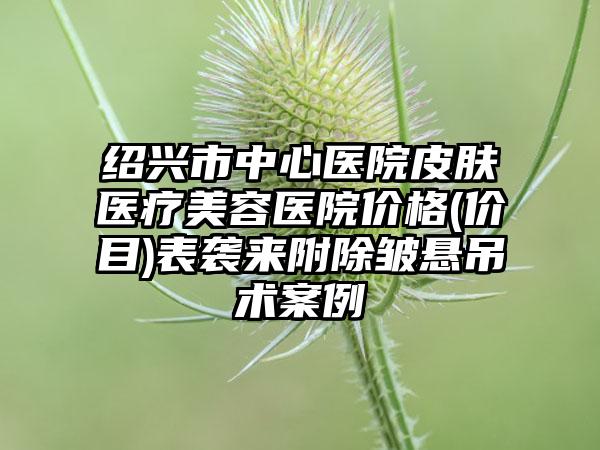 绍兴市中心医院皮肤医疗美容医院价格(价目)表袭来附除皱悬吊术案例