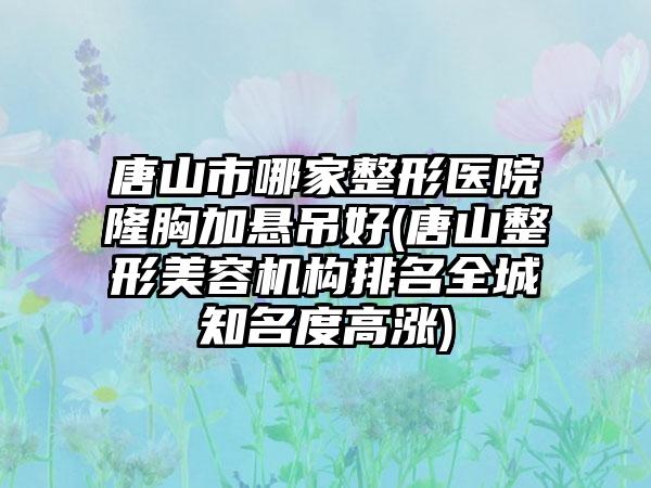 唐山市哪家整形医院隆胸加悬吊好(唐山整形美容机构排名全城知名度高涨)