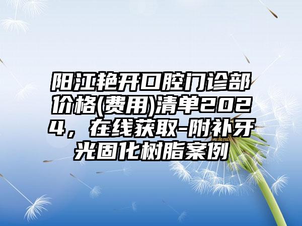 阳江艳开口腔门诊部价格(费用)清单2024，在线获取-附补牙光固化树脂案例