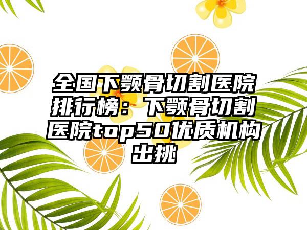 全国下颚骨切割医院排行榜：下颚骨切割医院top50优质机构出挑