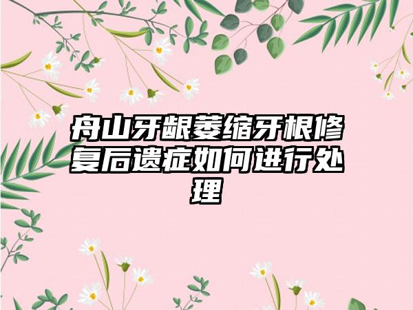 舟山牙龈萎缩牙根修复后遗症如何进行处理