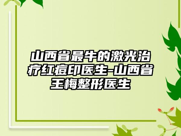 山西省最牛的激光治疗红痘印医生-山西省王梅整形医生