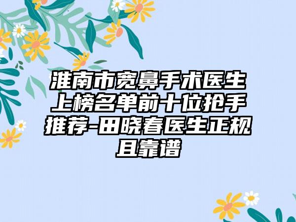 淮南市宽鼻手术医生上榜名单前十位抢手推荐-田晓春医生正规且靠谱