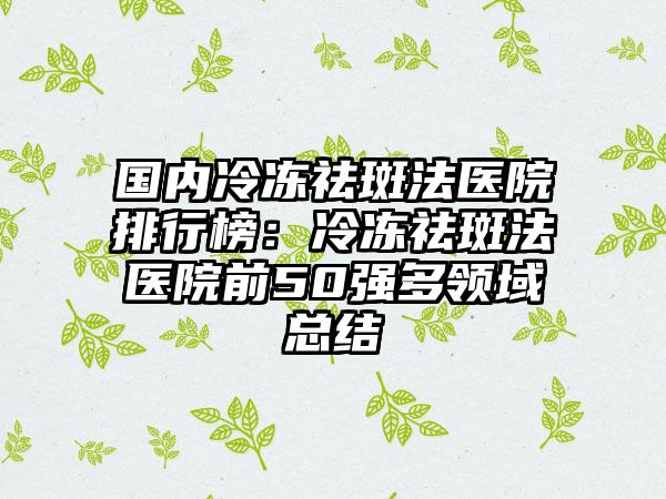 国内冷冻祛斑法医院排行榜：冷冻祛斑法医院前50强多领域总结