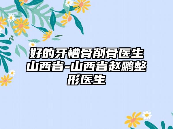 好的牙槽骨削骨医生山西省-山西省赵鹏整形医生