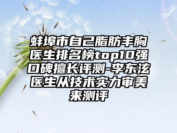 蚌埠市自己脂肪丰胸医生排名榜top10强口碑擅长评测-李东泫医生从技术实力审美来测评