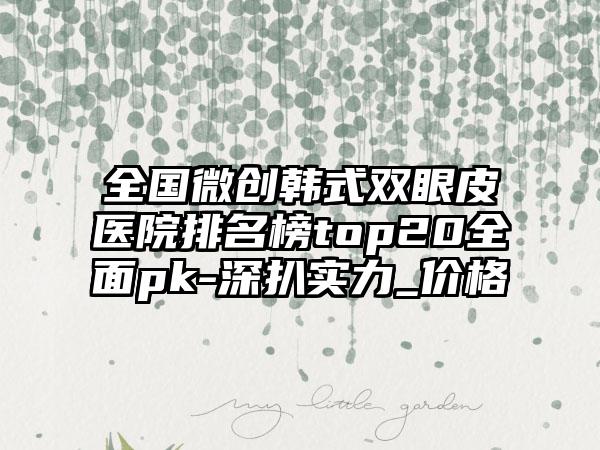 全国微创韩式双眼皮医院排名榜top20全面pk-深扒实力_价格