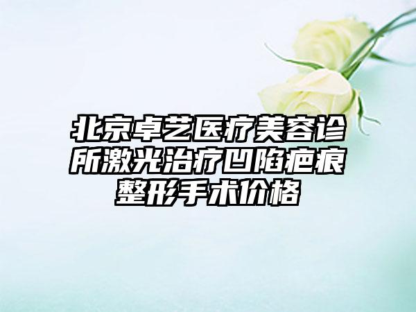 北京卓艺医疗美容诊所激光治疗凹陷疤痕整形手术价格