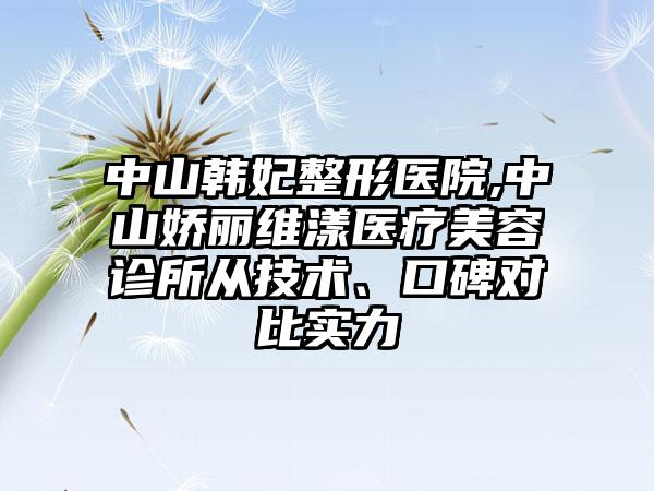 中山韩妃整形医院,中山娇丽维漾医疗美容诊所从技术、口碑对比实力