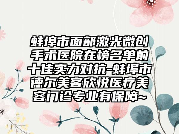 蚌埠市面部激光微创手术医院在榜名单前十佳实力对抗-蚌埠市德尔美客欣悦医疗美容门诊专业有保障~