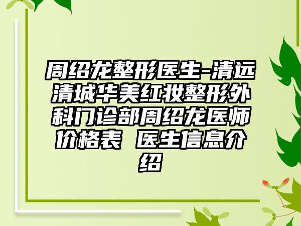 周绍龙整形医生-清远清城华美红妆整形外科门诊部周绍龙医师价格表 医生信息介绍