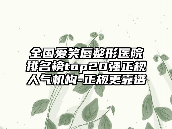 全国爱笑唇整形医院排名榜top20强正规人气机构-正规更靠谱