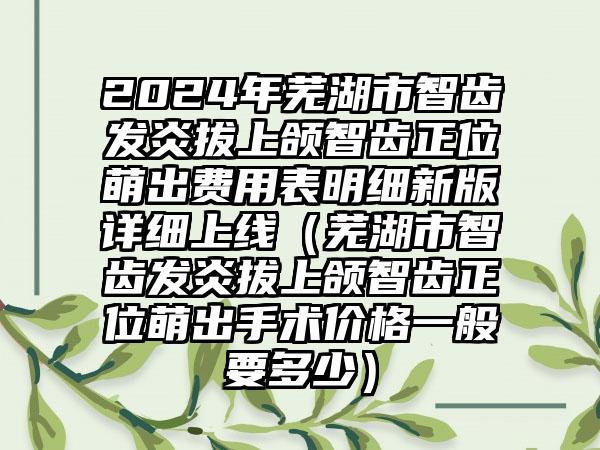 2024年芜湖市智齿发炎拔上颌智齿正位萌出费用表明细新版详细上线（芜湖市智齿发炎拔上颌智齿正位萌出手术价格一般要多少）