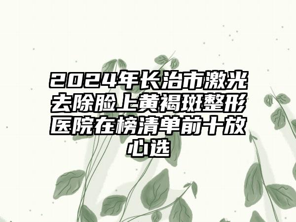 2024年长治市激光去除脸上黄褐斑整形医院在榜清单前十放心选