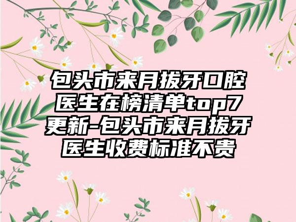 包头市来月拔牙口腔医生在榜清单top7更新-包头市来月拔牙医生收费标准不贵