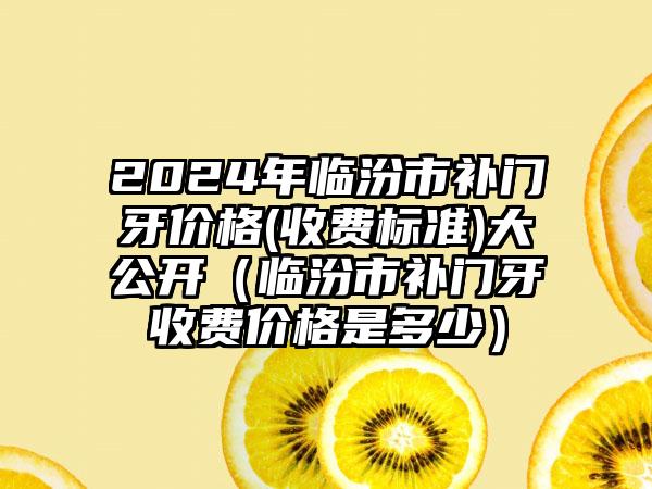 2024年临汾市补门牙价格(收费标准)大公开（临汾市补门牙收费价格是多少）