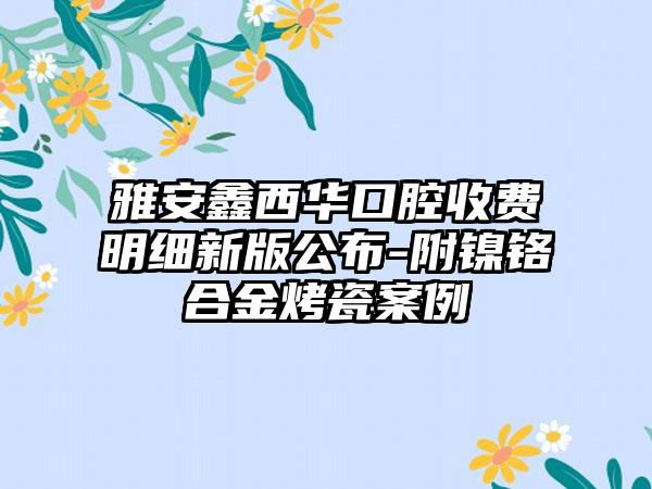 雅安鑫西华口腔收费明细新版公布-附镍铬合金烤瓷案例