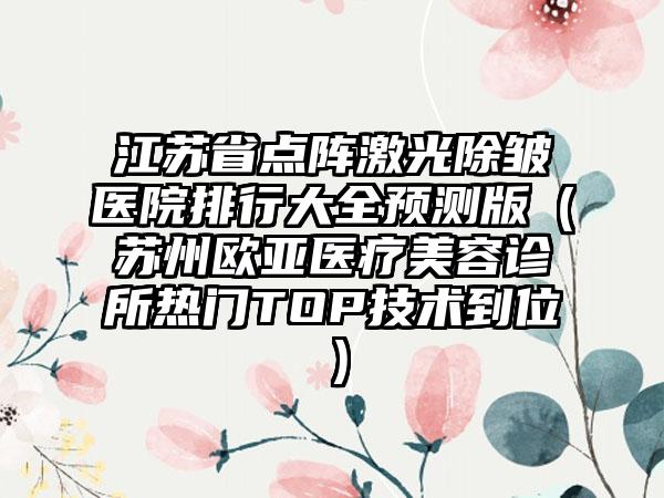 江苏省点阵激光除皱医院排行大全预测版（苏州欧亚医疗美容诊所热门TOP技术到位）