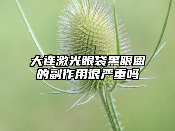 大连激光眼袋黑眼圈的副作用很严重吗