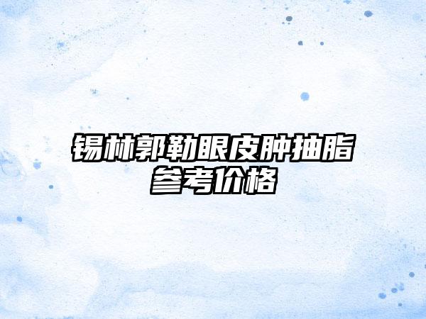 锡林郭勒眼皮肿抽脂参考价格