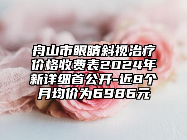 舟山市眼睛斜视治疗价格收费表2024年新详细首公开-近8个月均价为6986元