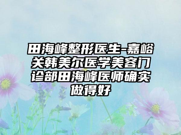 田海峰整形医生-嘉峪关韩美尔医学美容门诊部田海峰医师确实做得好