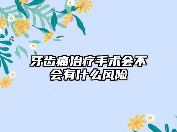 牙齿痛治疗手术会不会有什么风险