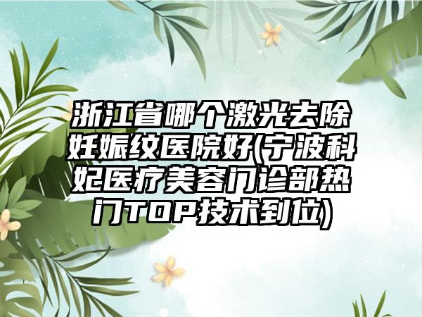 浙江省哪个激光去除妊娠纹医院好(宁波科妃医疗美容门诊部热门TOP技术到位)