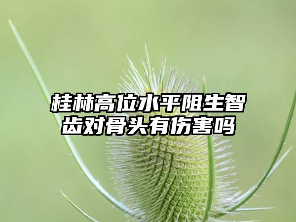 桂林高位水平阻生智齿对骨头有伤害吗