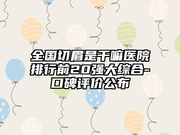 全国切眉是干嘛医院排行前20强大综合-口碑评价公布