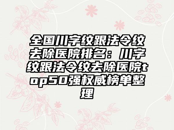 全国川字纹跟法令纹去除医院排名：川字纹跟法令纹去除医院top50强权威榜单整理