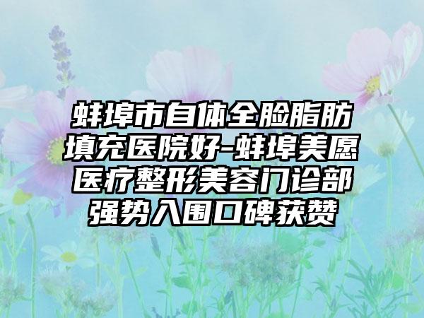 蚌埠市自体全脸脂肪填充医院好-蚌埠美愿医疗整形美容门诊部强势入围口碑获赞